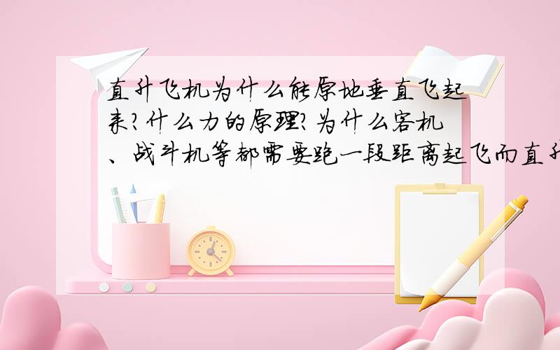 直升飞机为什么能原地垂直飞起来?什么力的原理?为什么客机、战斗机等都需要跑一段距离起飞而直升飞机不用,区别在哪?帮我饥饿时清楚,