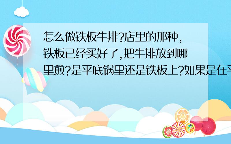 怎么做铁板牛排?店里的那种,铁板已经买好了,把牛排放到哪里煎?是平底锅里还是铁板上?如果是在平底锅里煎,那铁板怎么加热?什么时候放黑椒汁?如果用铁板煎,该怎么煮?详细一点,谢谢了~~