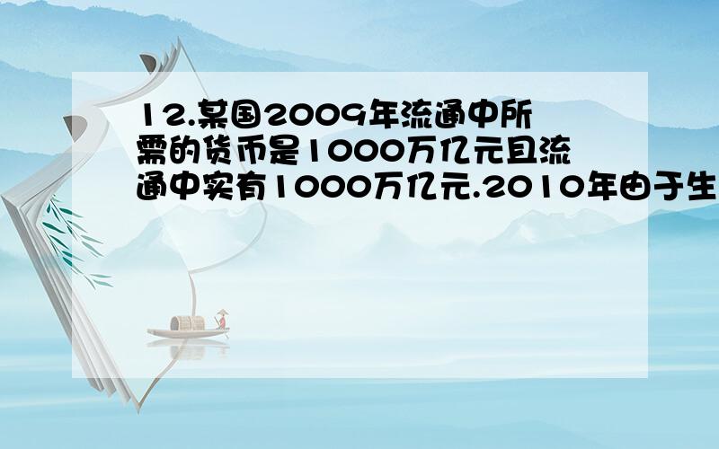 12.某国2009年流通中所需的货币是1000万亿元且流通中实有1000万亿元.2010年由于生产的发展,商品价格总额增加10%.当政府实行一定货币政策后流通中的货币量达到1200万亿元,这时该国根据经济形