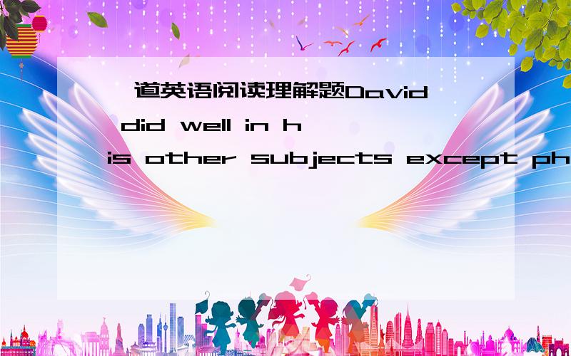 一道英语阅读理解题David did well in his other subjects except physics．Mr．Brown,his physics teacher, gave him his physics paper and said to him,“Show it to your dad and ask him to sign his name On the paper．”   ◆ David played foot