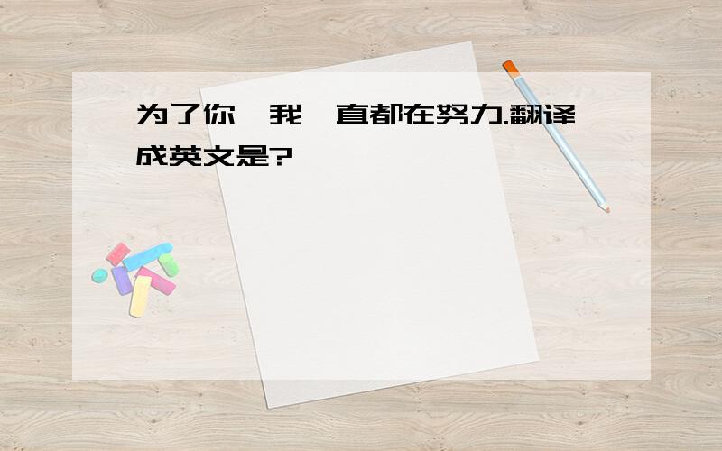 为了你,我一直都在努力.翻译成英文是?