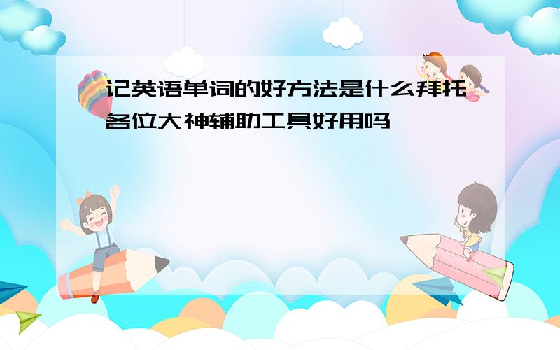 记英语单词的好方法是什么拜托各位大神辅助工具好用吗