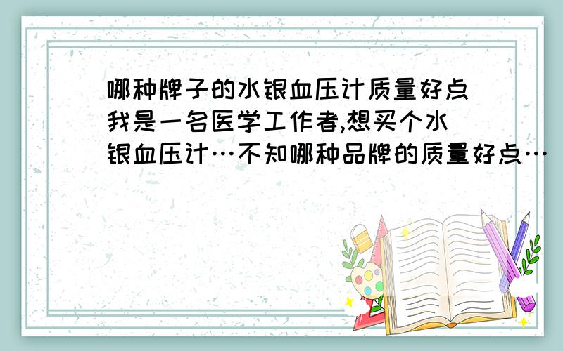 哪种牌子的水银血压计质量好点我是一名医学工作者,想买个水银血压计…不知哪种品牌的质量好点…