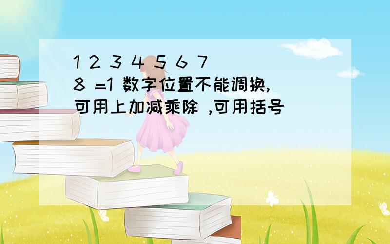 1 2 3 4 5 6 7 8 =1 数字位置不能调换,可用上加减乘除 ,可用括号