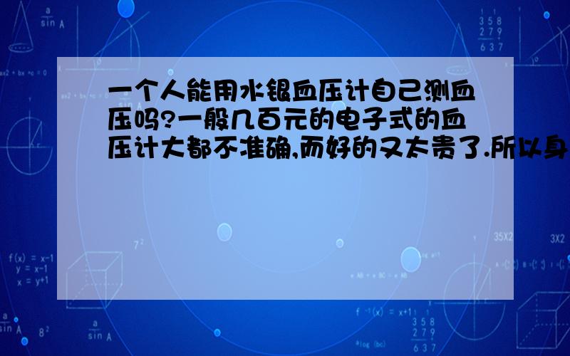 一个人能用水银血压计自己测血压吗?一般几百元的电子式的血压计大都不准确,而好的又太贵了.所以身边的人都推荐水银式的传统血压计,但是使用起来麻烦,平时都看是一个人给另一个人测,