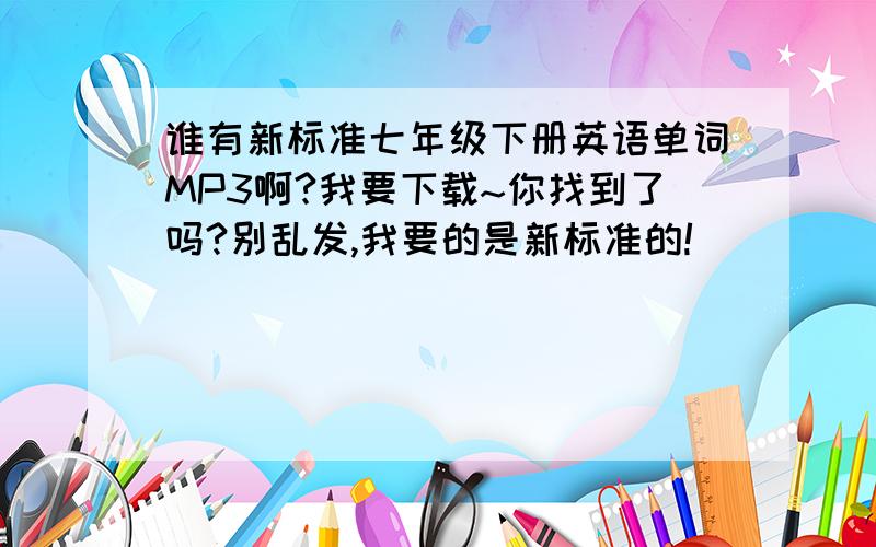 谁有新标准七年级下册英语单词MP3啊?我要下载~你找到了吗?别乱发,我要的是新标准的!