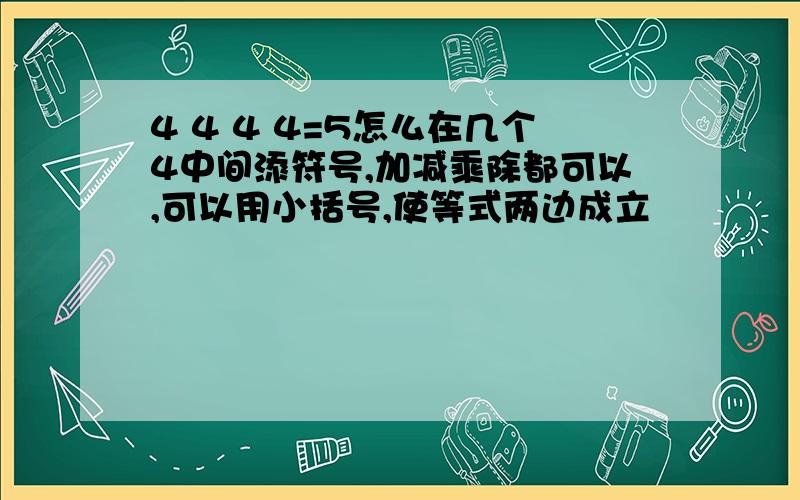 4 4 4 4=5怎么在几个4中间添符号,加减乘除都可以,可以用小括号,使等式两边成立