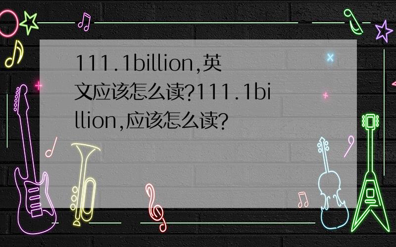 111.1billion,英文应该怎么读?111.1billion,应该怎么读?