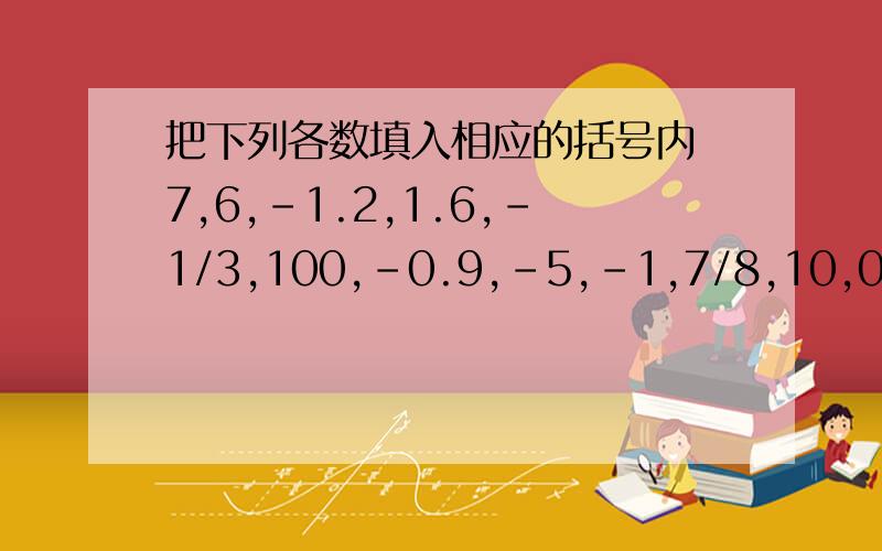 把下列各数填入相应的括号内 7,6,-1.2,1.6,-1/3,100,-0.9,-5,-1,7/8,10,0正整数集合：正分数集合：负整数集合：负分数集合：自然数集合：