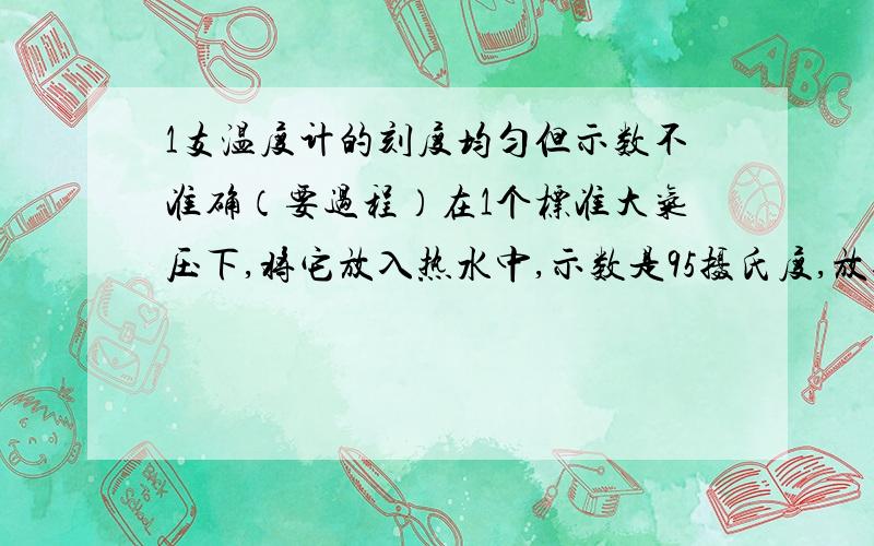 1支温度计的刻度均匀但示数不准确（要过程）在1个标准大气压下,将它放入热水中,示数是95摄氏度,放入冰水混合物中为5摄氏度,现在将温度计挂在墙上示数为32摄氏度,这教室里的实际温度为