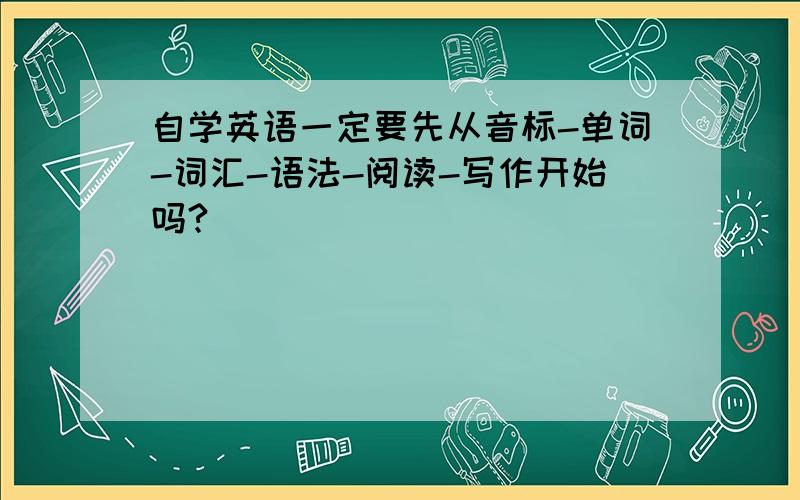 自学英语一定要先从音标-单词-词汇-语法-阅读-写作开始吗?