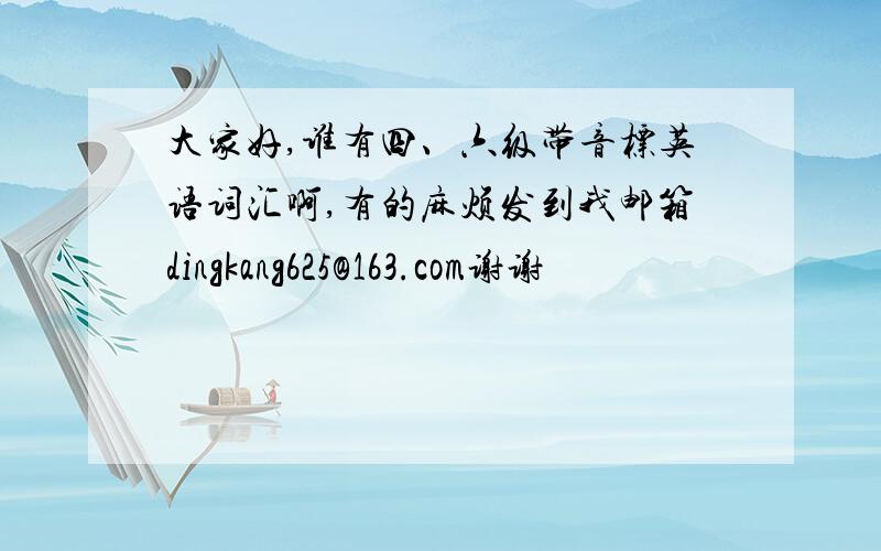 大家好,谁有四、六级带音标英语词汇啊,有的麻烦发到我邮箱dingkang625@163.com谢谢