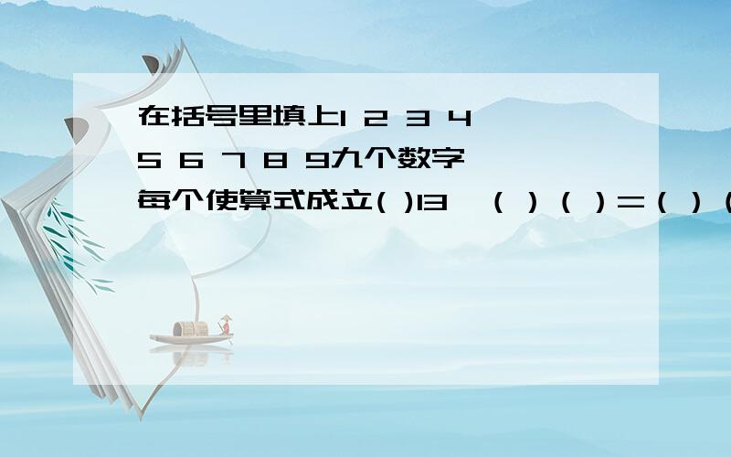 在括号里填上1 2 3 4 5 6 7 8 9九个数字,每个使算式成立( )13÷（）（）=（）（） 1748÷（）（）=（）（在括号里填上1 2 3 4 5 6 7 8 9九个数字,每个数字只能出现一次使算式成立( )13÷（）（）=（）