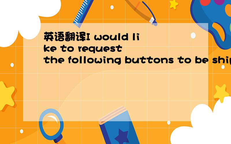 英语翻译I would like to request the following buttons to be shipped to our warehouse in LA.Pls advise when you will be able to send them out:一定要准确哦.因为是外贸单.LA应该是洛衫机吧,请再准确一些,确定是船运吗?