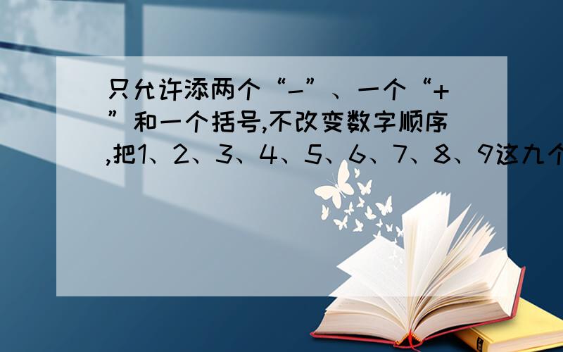 只允许添两个“-”、一个“+”和一个括号,不改变数字顺序,把1、2、3、4、5、6、7、8、9这九个数字连成结果为100的算式：1 2 3 4 5 6 7 8 9 =100 快