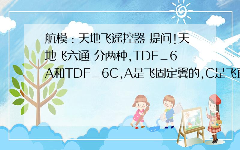 航模：天地飞遥控器 提问!天地飞六通 分两种,TDF_6A和TDF_6C,A是飞固定翼的,C是飞直升机的 是否可以混用 也就是说C的直升机 是否也可以遥控固定翼?为何不能?原配的接收机重量是多少?能否推