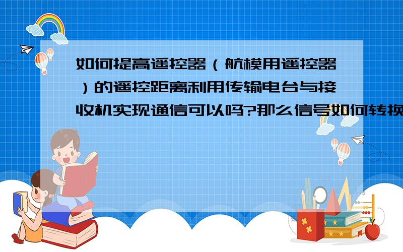 如何提高遥控器（航模用遥控器）的遥控距离利用传输电台与接收机实现通信可以吗?那么信号如何转换