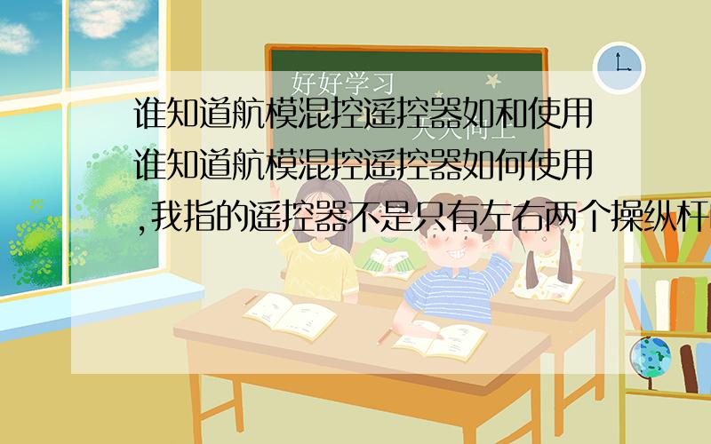 谁知道航模混控遥控器如和使用谁知道航模混控遥控器如何使用,我指的遥控器不是只有左右两个操纵杆吗,如何控制那么多通道.比如我的飞机副翼想一遍向上,一边向下,如何操作,新手请见谅!