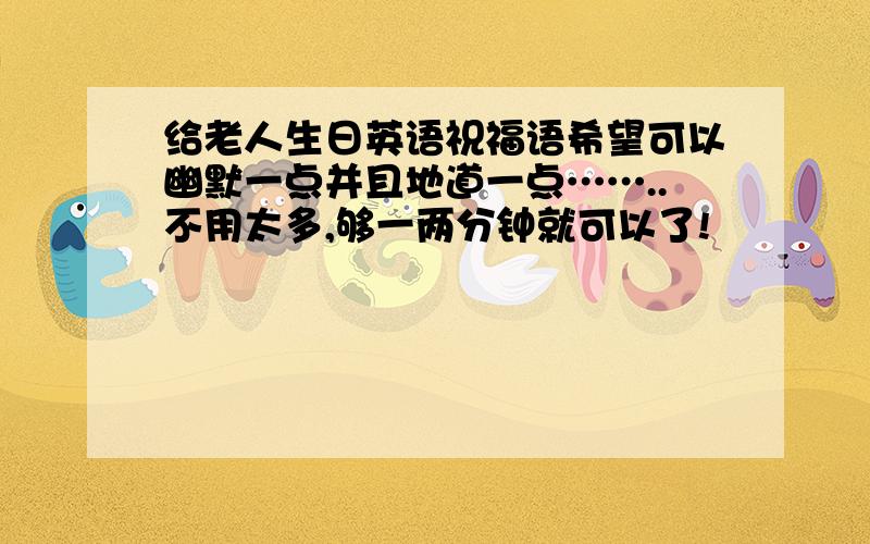 给老人生日英语祝福语希望可以幽默一点并且地道一点……..不用太多,够一两分钟就可以了!