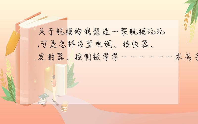 关于航模的我想造一架航模玩玩,可是怎样设置电调、接收器、发射器、控制板等等………………求高手,