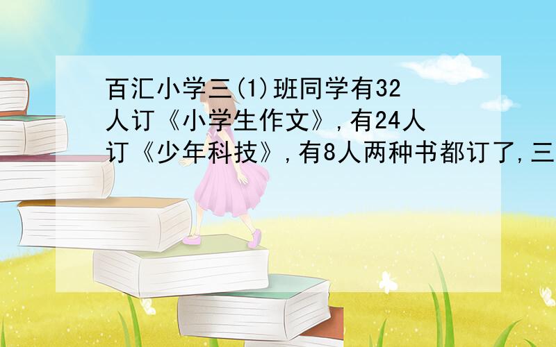 百汇小学三(1)班同学有32人订《小学生作文》,有24人订《少年科技》,有8人两种书都订了,三(1)班订这两种杂志的共有多少学生?