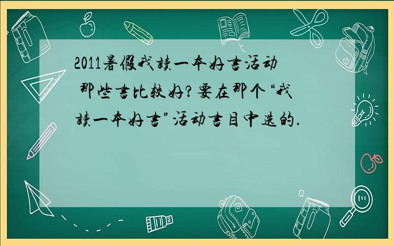 2011暑假我读一本好书活动 那些书比较好?要在那个“我读一本好书”活动书目中选的.