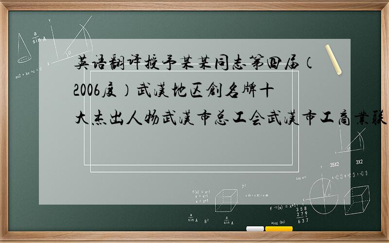 英语翻译授予某某同志第四届（2006度）武汉地区创名牌十大杰出人物武汉市总工会武汉市工商业联合会