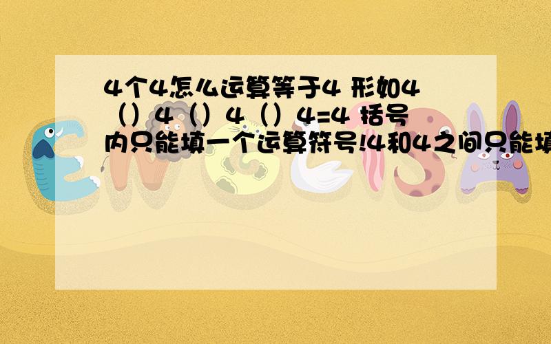 4个4怎么运算等于4 形如4（）4（）4（）4=4 括号内只能填一个运算符号!4和4之间只能填一个运算符号！