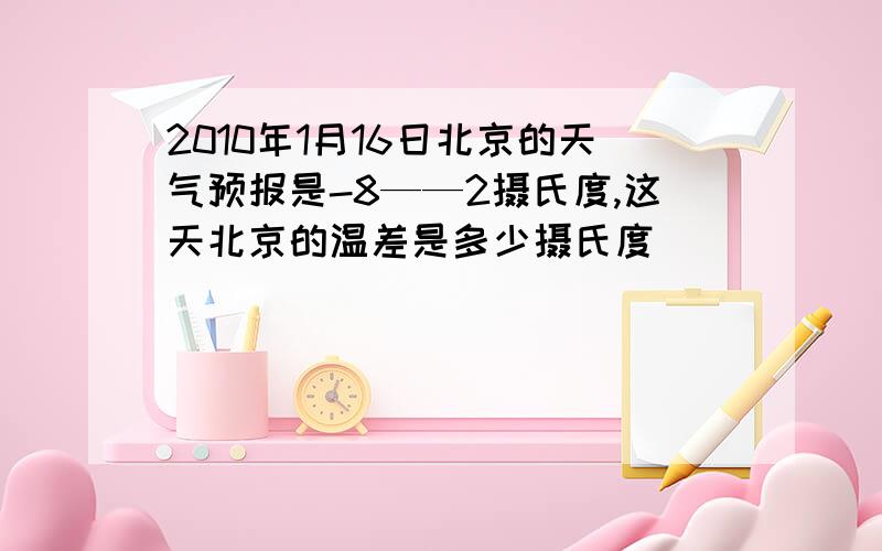 2010年1月16日北京的天气预报是-8——2摄氏度,这天北京的温差是多少摄氏度