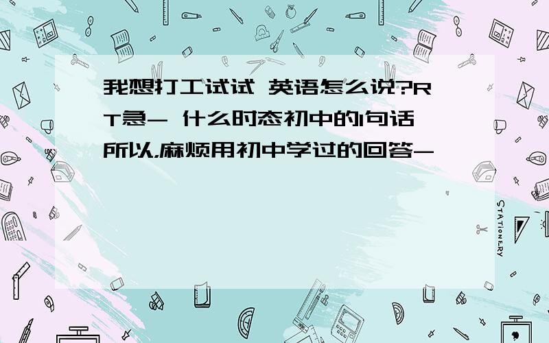 我想打工试试 英语怎么说?RT急- 什么时态初中的1句话所以，麻烦用初中学过的回答-