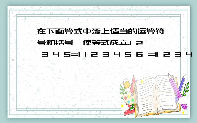 在下面算式中添上适当的运算符号和括号,使等式成立.1 2 3 4 5=1 1 2 3 4 5 6 =11 2 3 4 5 6 7=1前面1 2 3 4 5=1 1 2 3 4 5 6=1的是 1 2 3 4 5=1 1 2 3 4 5 6=1