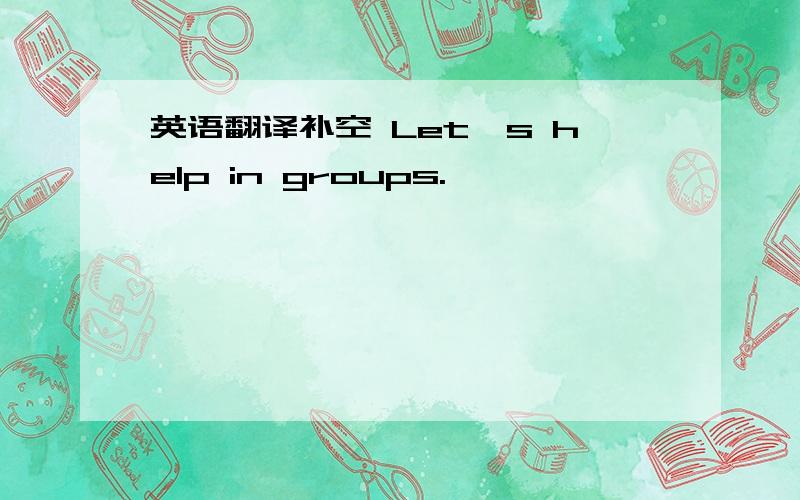 英语翻译补空 Let's help in groups.