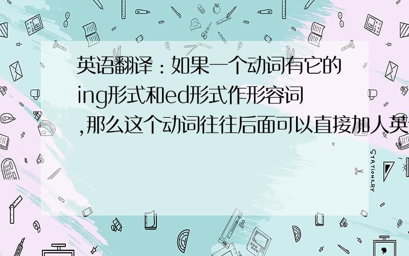 英语翻译：如果一个动词有它的ing形式和ed形式作形容词,那么这个动词往往后面可以直接加人英语翻译：如果一个动词有它的ing形式和ed形式作形容词,那么这个动词往往后面可以直接+人做宾