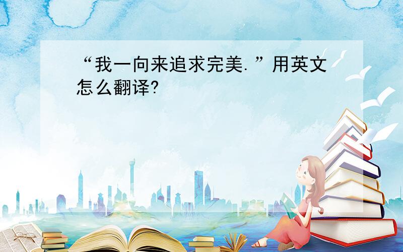 “我一向来追求完美.”用英文怎么翻译?