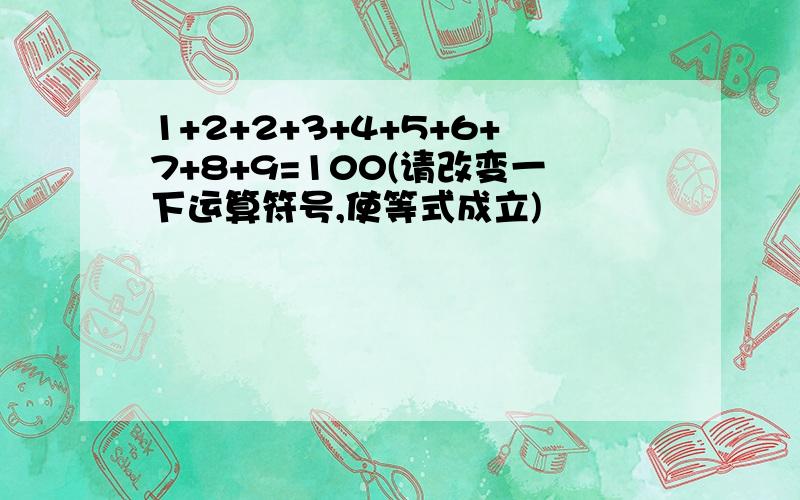 1+2+2+3+4+5+6+7+8+9=100(请改变一下运算符号,使等式成立)