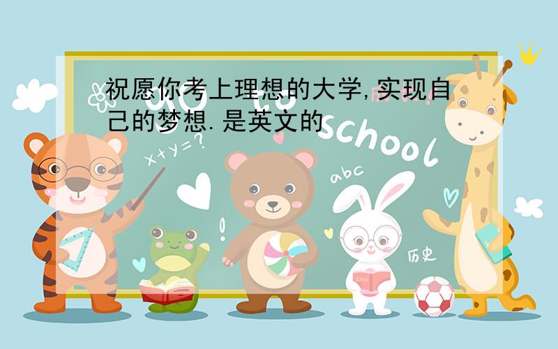 祝愿你考上理想的大学,实现自己的梦想.是英文的