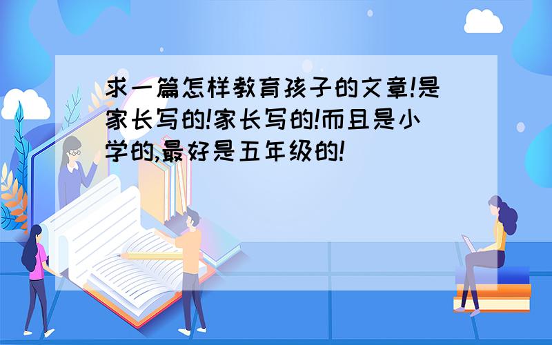 求一篇怎样教育孩子的文章!是家长写的!家长写的!而且是小学的,最好是五年级的!