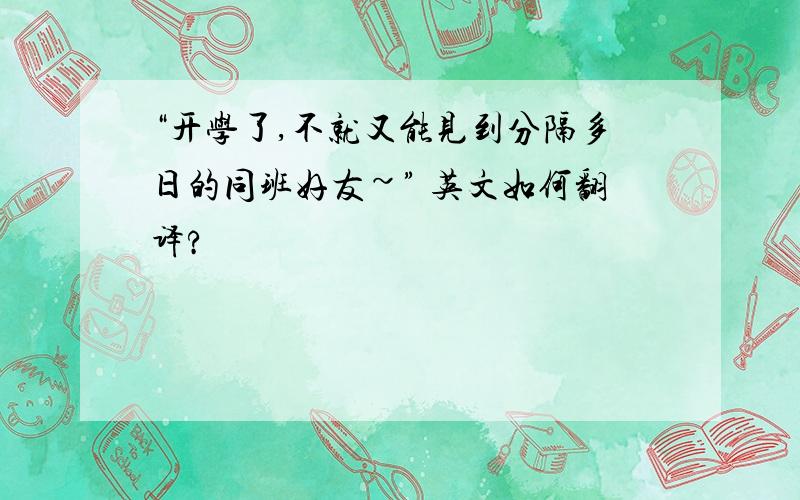 “开学了,不就又能见到分隔多日的同班好友~” 英文如何翻译?