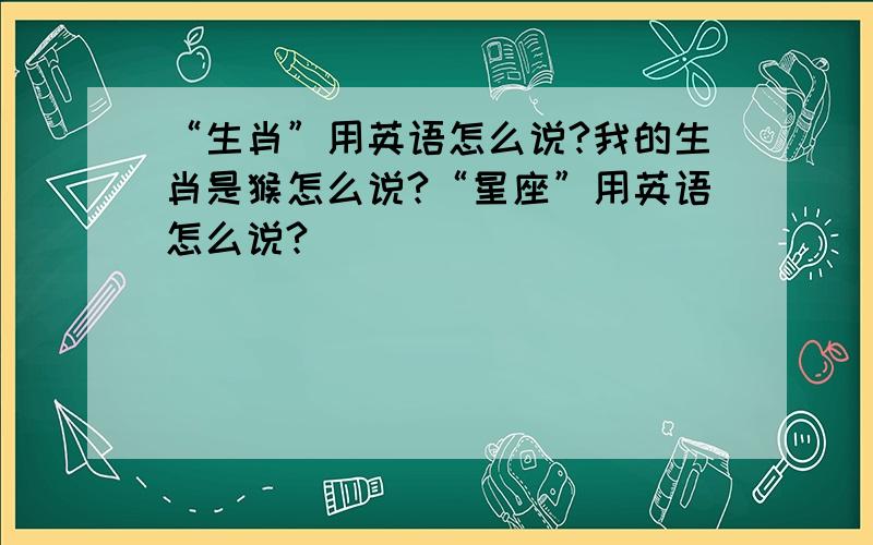 “生肖”用英语怎么说?我的生肖是猴怎么说?“星座”用英语怎么说?