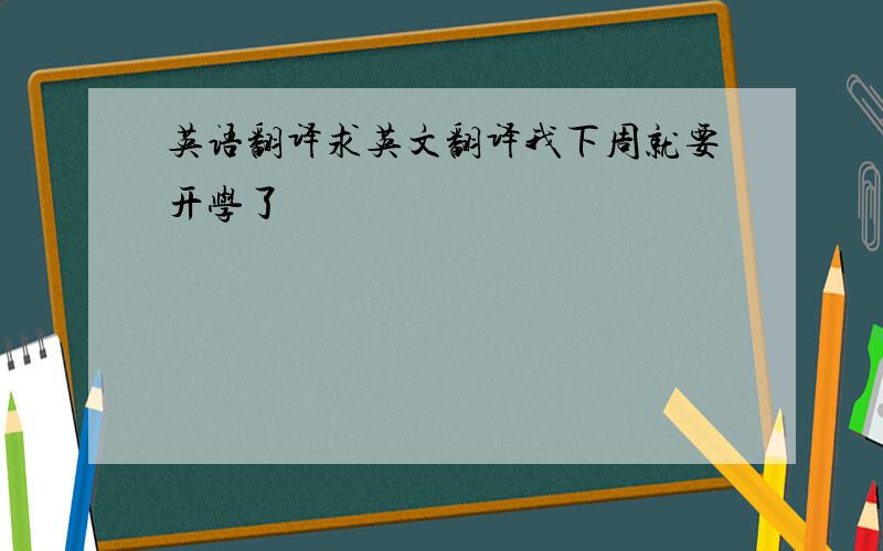 英语翻译求英文翻译我下周就要开学了