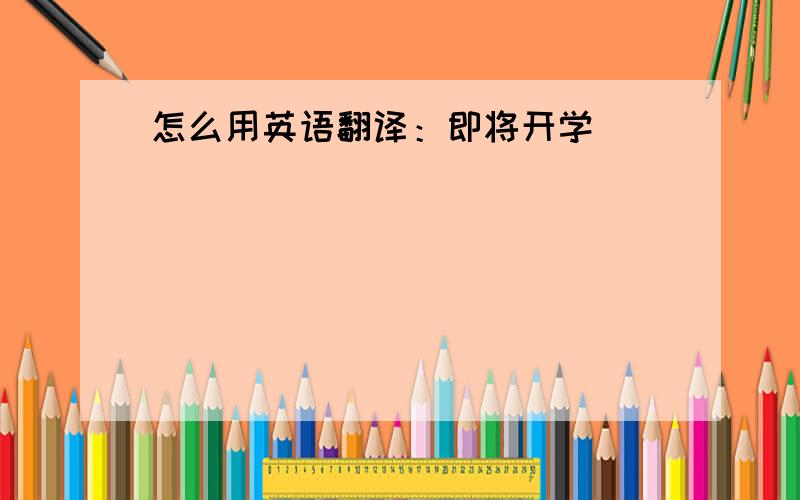 怎么用英语翻译：即将开学