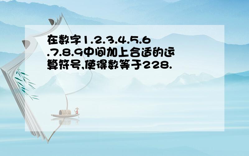 在数字1.2.3.4.5.6.7.8.9中间加上合适的运算符号,使得数等于228.