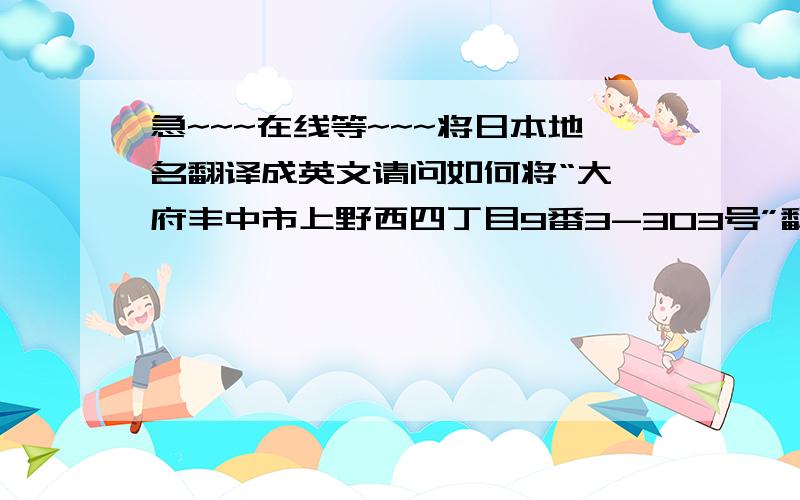 急~~~在线等~~~将日本地名翻译成英文请问如何将“大阪府丰中市上野西四丁目9番3-303号”翻译成英文~?