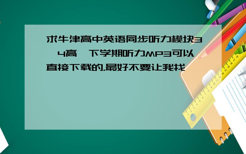 求牛津高中英语同步听力模块3,4高一下学期听力MP3可以直接下载的，最好不要让我找