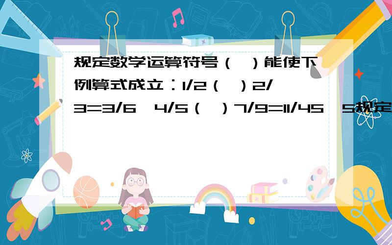 规定数学运算符号（ ）能使下例算式成立：1/2（ ）2/3=3/6,4/5（ ）7/9=11/45,5规定数学运算符号（ ）能使下例算式成立：1/2（ ）2/3=3/6，4/5（ ）7/9=11/45，5/6（ ）1/7=6/42，则3/11（ ）4/5等于多少？