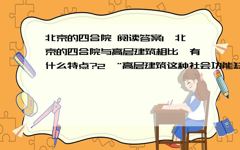 北京的四合院 阅读答案1、北京的四合院与高层建筑相比,有什么特点?2、“高层建筑这种社会功能缺陷,已经引起许多建筑师和有识之士的关注”一句中的“社会动能缺陷”在文中指什么?