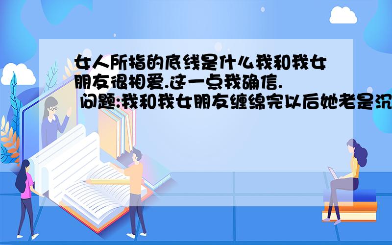 女人所指的底线是什么我和我女朋友很相爱.这一点我确信.  问题:我和我女朋友缠绵完以后她老是沉默.我不知道她在想什么.我一直问.她的回答是害怕.还会发抖.我们都是初涉感情.  今天她问