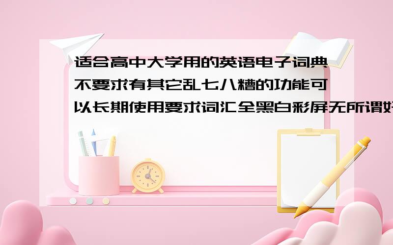 适合高中大学用的英语电子词典不要求有其它乱七八糟的功能可以长期使用要求词汇全黑白彩屏无所谓好易通?文曲星?名人?（卡西欧好象有点贵）价格大概在500~1000希望大家可以告诉具体哪