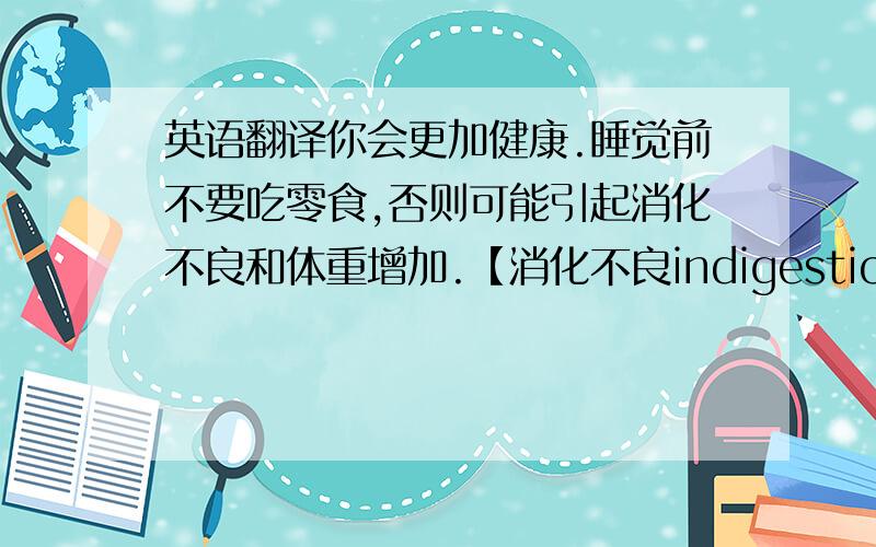 英语翻译你会更加健康.睡觉前不要吃零食,否则可能引起消化不良和体重增加.【消化不良indigestion】做到持之以恒.只要这样才会在不久的将来拥有纤细苗条的身材.【身材figure】比如可以选择