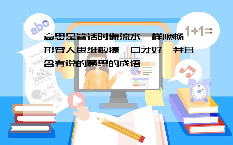 意思是答话时像流水一样顺畅,形容人思维敏捷,口才好,并且含有说的意思的成语